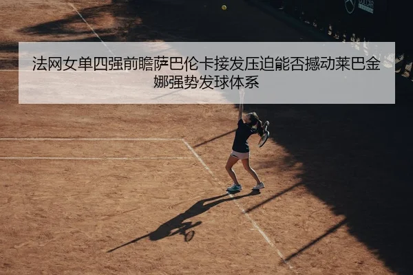 法网女单四强前瞻萨巴伦卡接发压迫能否撼动莱巴金娜强势发球体系