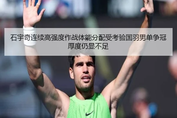 石宇奇连续高强度作战体能分配受考验国羽男单争冠厚度仍显不足